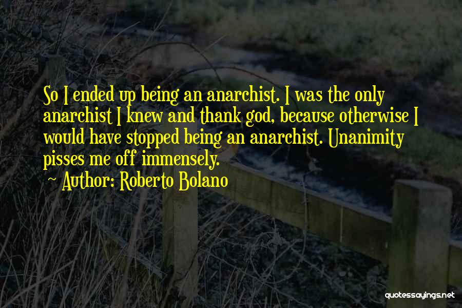 Roberto Bolano Quotes: So I Ended Up Being An Anarchist. I Was The Only Anarchist I Knew And Thank God, Because Otherwise I