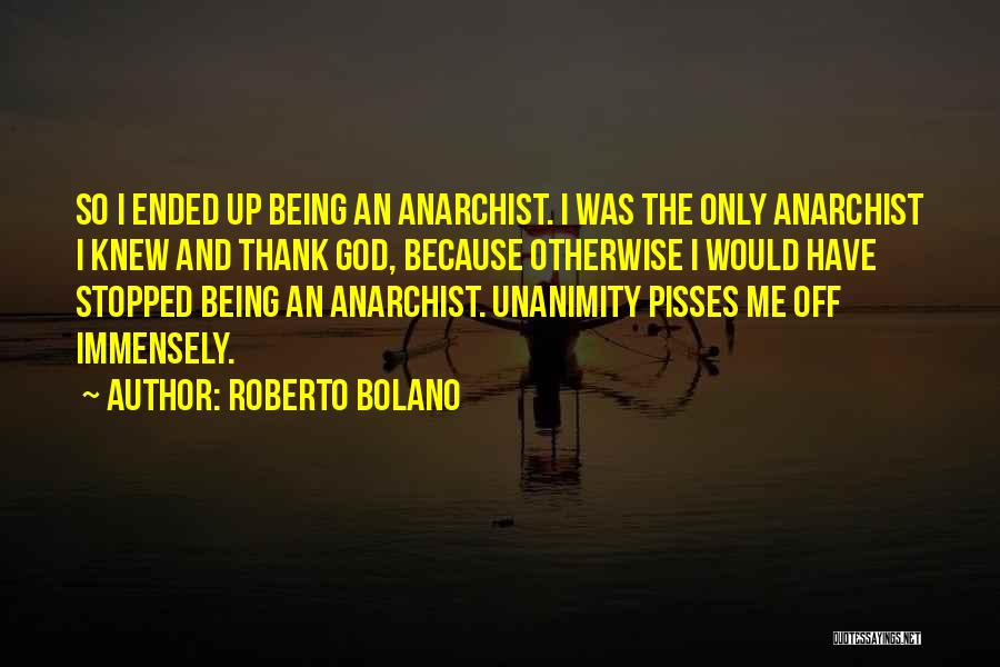 Roberto Bolano Quotes: So I Ended Up Being An Anarchist. I Was The Only Anarchist I Knew And Thank God, Because Otherwise I
