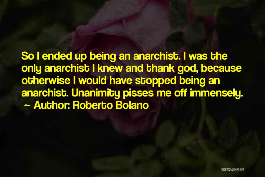 Roberto Bolano Quotes: So I Ended Up Being An Anarchist. I Was The Only Anarchist I Knew And Thank God, Because Otherwise I
