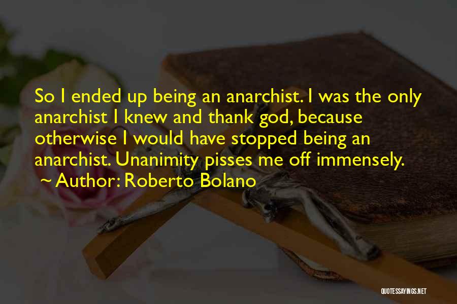 Roberto Bolano Quotes: So I Ended Up Being An Anarchist. I Was The Only Anarchist I Knew And Thank God, Because Otherwise I