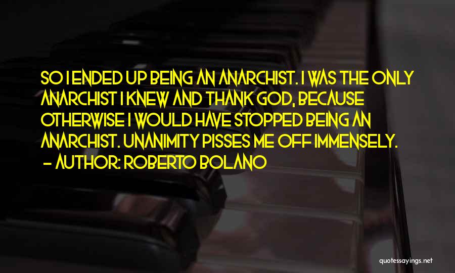 Roberto Bolano Quotes: So I Ended Up Being An Anarchist. I Was The Only Anarchist I Knew And Thank God, Because Otherwise I