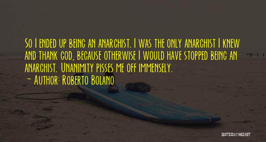 Roberto Bolano Quotes: So I Ended Up Being An Anarchist. I Was The Only Anarchist I Knew And Thank God, Because Otherwise I