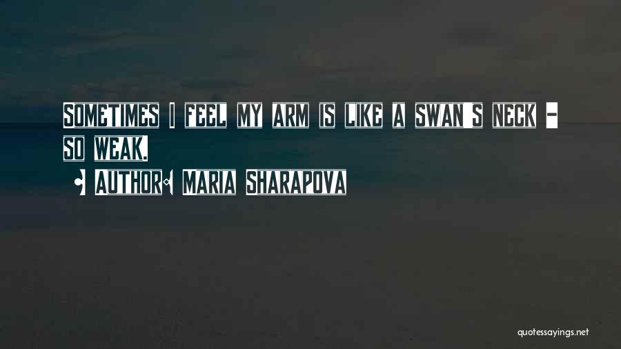 Maria Sharapova Quotes: Sometimes I Feel My Arm Is Like A Swan's Neck - So Weak.