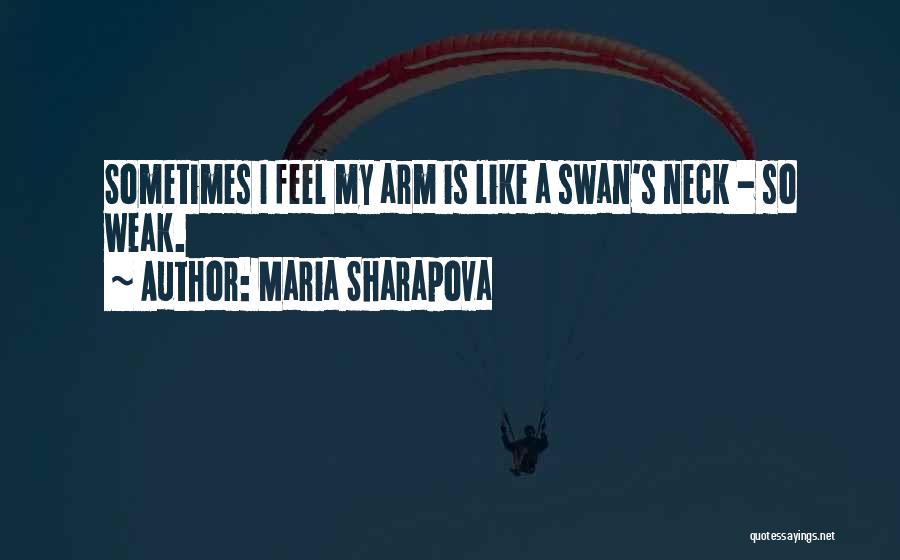 Maria Sharapova Quotes: Sometimes I Feel My Arm Is Like A Swan's Neck - So Weak.