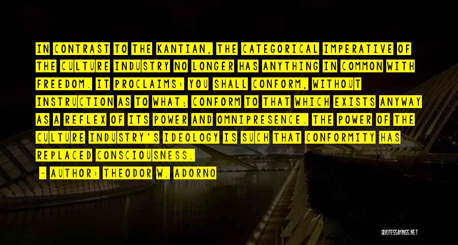 Theodor W. Adorno Quotes: In Contrast To The Kantian, The Categorical Imperative Of The Culture Industry No Longer Has Anything In Common With Freedom.