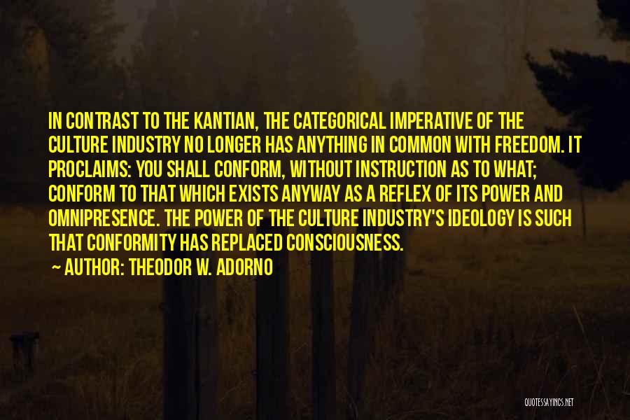 Theodor W. Adorno Quotes: In Contrast To The Kantian, The Categorical Imperative Of The Culture Industry No Longer Has Anything In Common With Freedom.