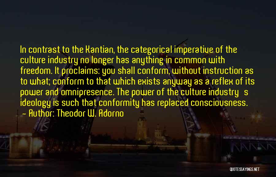 Theodor W. Adorno Quotes: In Contrast To The Kantian, The Categorical Imperative Of The Culture Industry No Longer Has Anything In Common With Freedom.