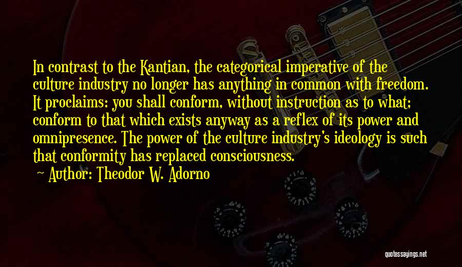 Theodor W. Adorno Quotes: In Contrast To The Kantian, The Categorical Imperative Of The Culture Industry No Longer Has Anything In Common With Freedom.