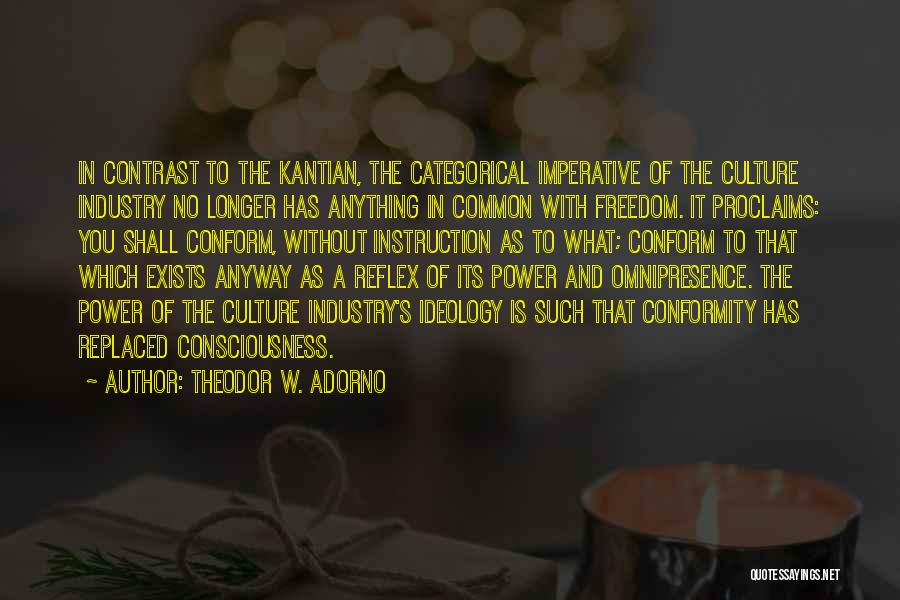 Theodor W. Adorno Quotes: In Contrast To The Kantian, The Categorical Imperative Of The Culture Industry No Longer Has Anything In Common With Freedom.