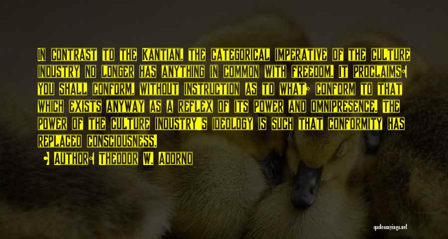 Theodor W. Adorno Quotes: In Contrast To The Kantian, The Categorical Imperative Of The Culture Industry No Longer Has Anything In Common With Freedom.