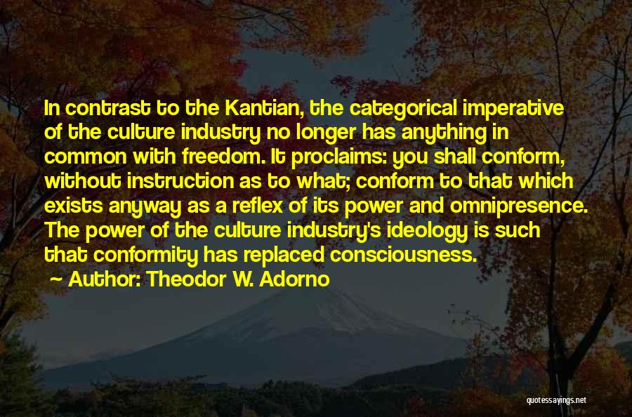 Theodor W. Adorno Quotes: In Contrast To The Kantian, The Categorical Imperative Of The Culture Industry No Longer Has Anything In Common With Freedom.