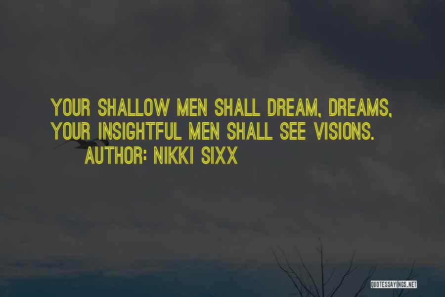 Nikki Sixx Quotes: Your Shallow Men Shall Dream, Dreams, Your Insightful Men Shall See Visions.