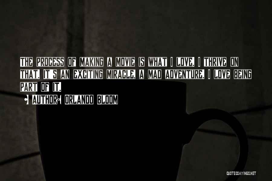 Orlando Bloom Quotes: The Process Of Making A Movie Is What I Love. I Thrive On That. It's An Exciting Miracle, A Mad