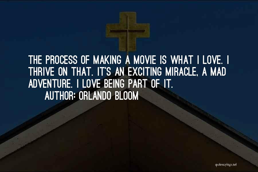 Orlando Bloom Quotes: The Process Of Making A Movie Is What I Love. I Thrive On That. It's An Exciting Miracle, A Mad