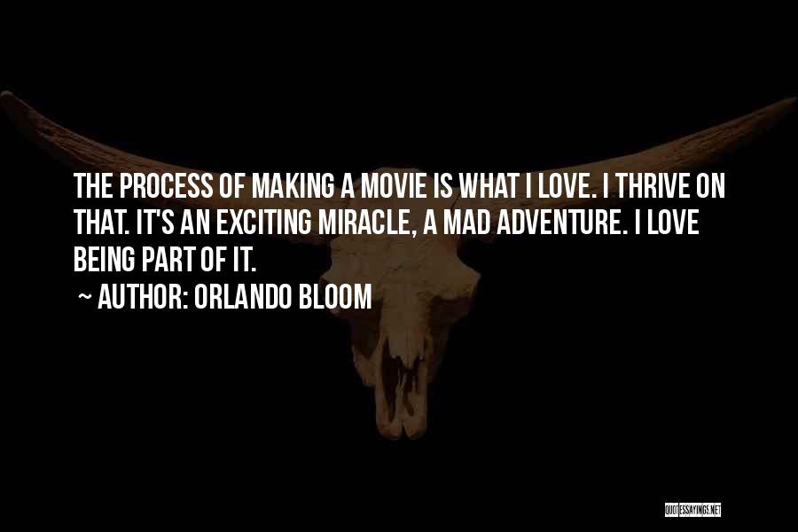 Orlando Bloom Quotes: The Process Of Making A Movie Is What I Love. I Thrive On That. It's An Exciting Miracle, A Mad