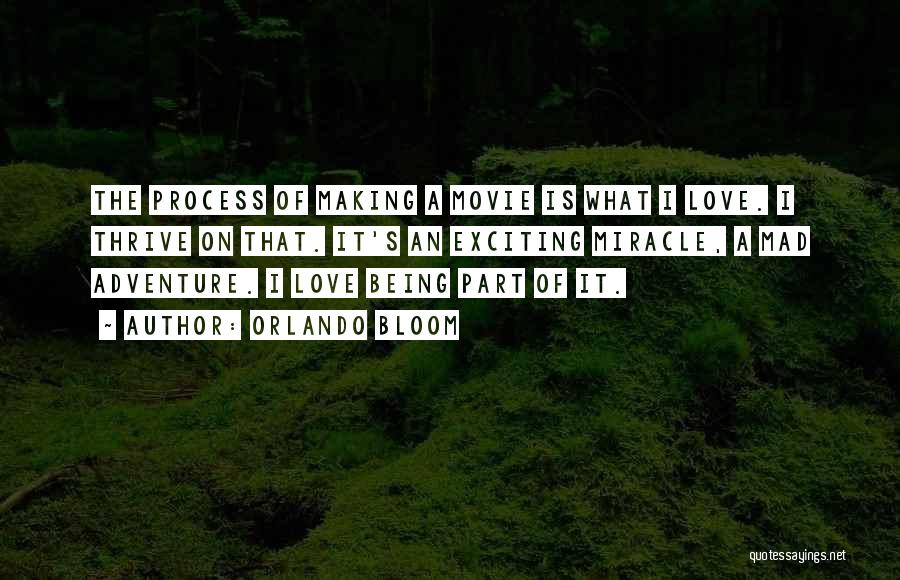 Orlando Bloom Quotes: The Process Of Making A Movie Is What I Love. I Thrive On That. It's An Exciting Miracle, A Mad