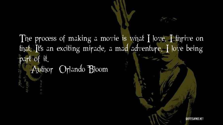 Orlando Bloom Quotes: The Process Of Making A Movie Is What I Love. I Thrive On That. It's An Exciting Miracle, A Mad