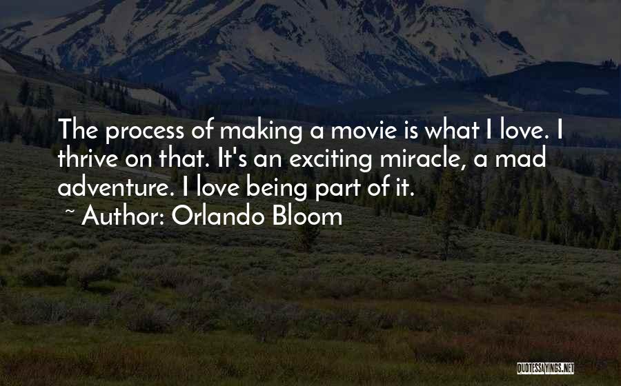 Orlando Bloom Quotes: The Process Of Making A Movie Is What I Love. I Thrive On That. It's An Exciting Miracle, A Mad