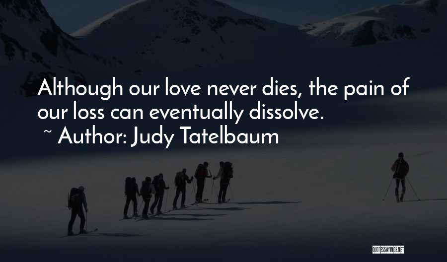 Judy Tatelbaum Quotes: Although Our Love Never Dies, The Pain Of Our Loss Can Eventually Dissolve.