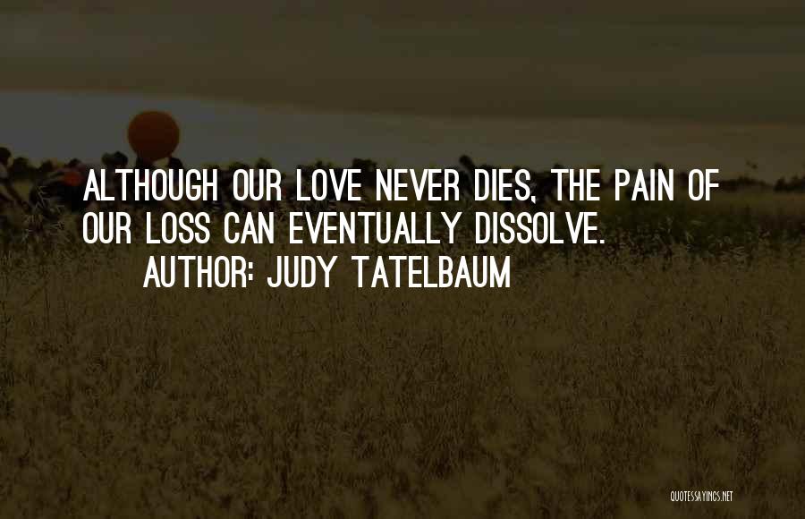 Judy Tatelbaum Quotes: Although Our Love Never Dies, The Pain Of Our Loss Can Eventually Dissolve.