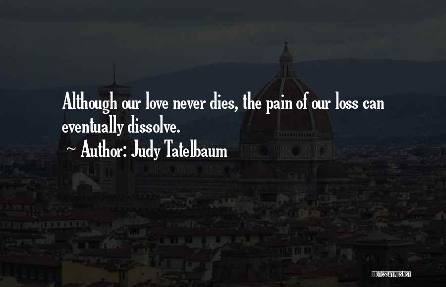 Judy Tatelbaum Quotes: Although Our Love Never Dies, The Pain Of Our Loss Can Eventually Dissolve.