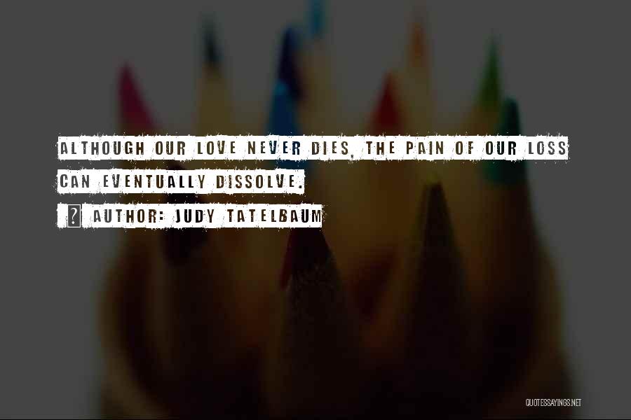 Judy Tatelbaum Quotes: Although Our Love Never Dies, The Pain Of Our Loss Can Eventually Dissolve.