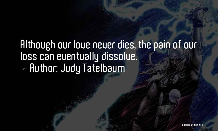 Judy Tatelbaum Quotes: Although Our Love Never Dies, The Pain Of Our Loss Can Eventually Dissolve.