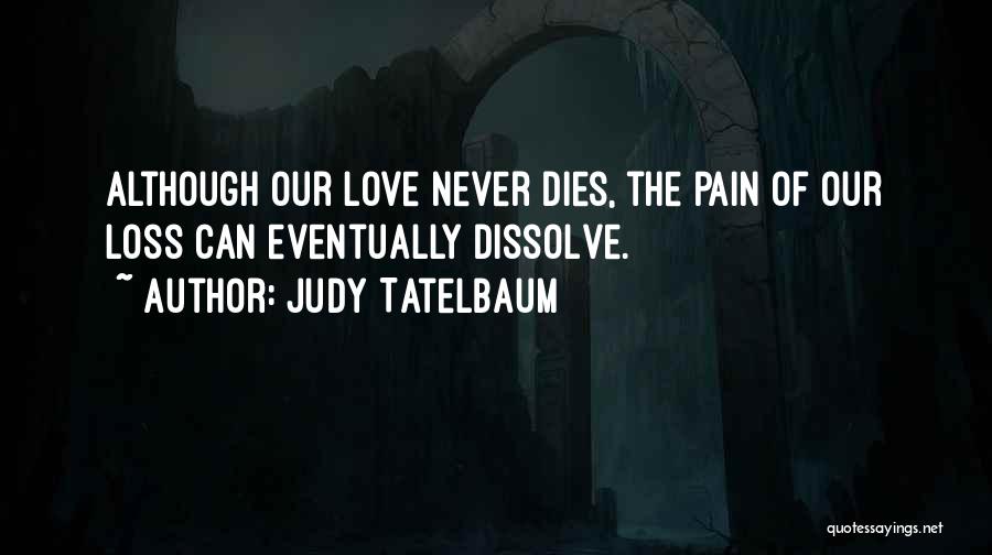 Judy Tatelbaum Quotes: Although Our Love Never Dies, The Pain Of Our Loss Can Eventually Dissolve.
