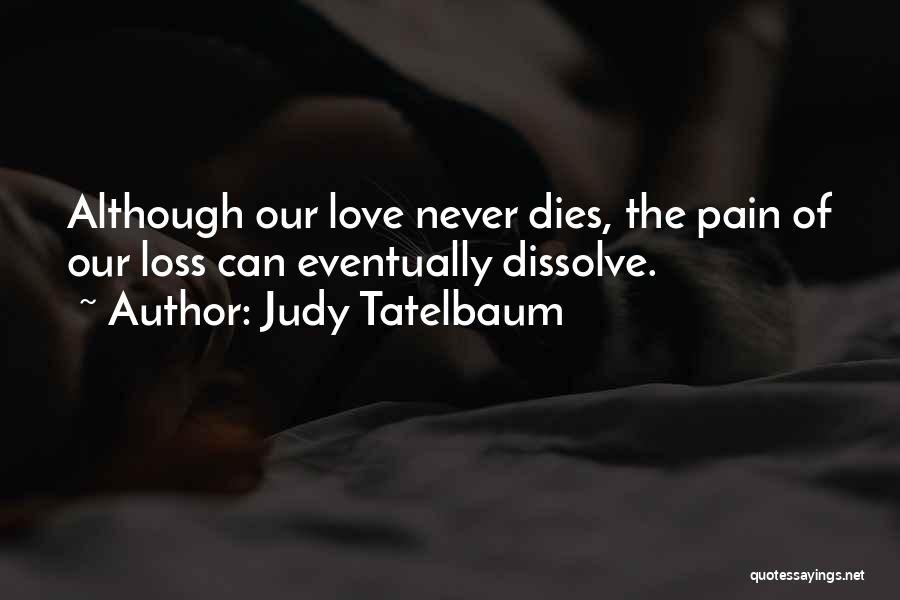 Judy Tatelbaum Quotes: Although Our Love Never Dies, The Pain Of Our Loss Can Eventually Dissolve.