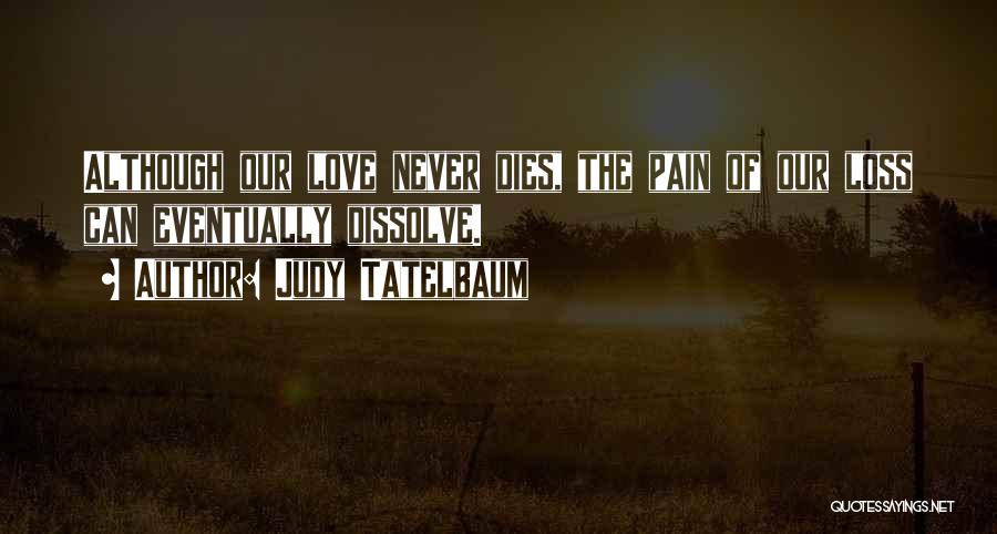 Judy Tatelbaum Quotes: Although Our Love Never Dies, The Pain Of Our Loss Can Eventually Dissolve.