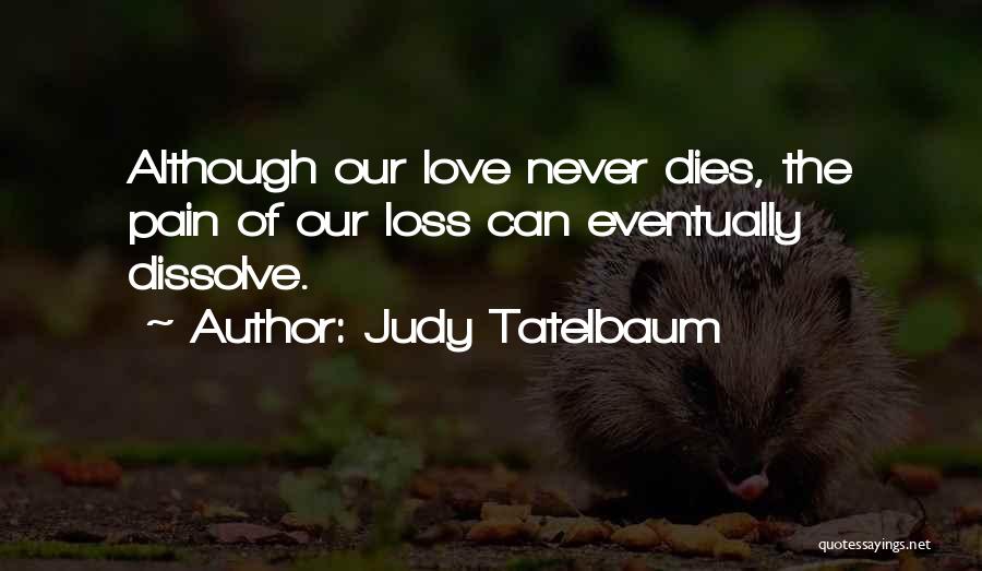 Judy Tatelbaum Quotes: Although Our Love Never Dies, The Pain Of Our Loss Can Eventually Dissolve.