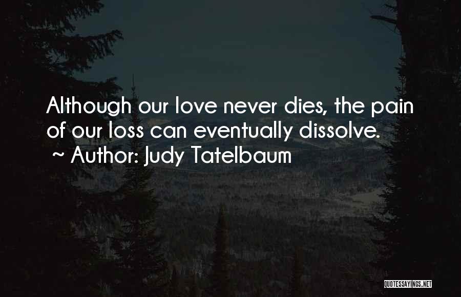 Judy Tatelbaum Quotes: Although Our Love Never Dies, The Pain Of Our Loss Can Eventually Dissolve.