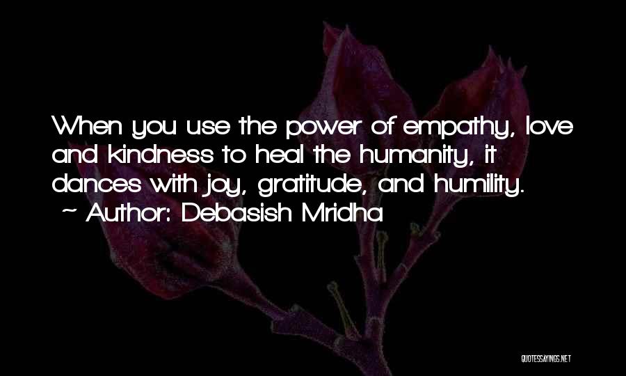Debasish Mridha Quotes: When You Use The Power Of Empathy, Love And Kindness To Heal The Humanity, It Dances With Joy, Gratitude, And