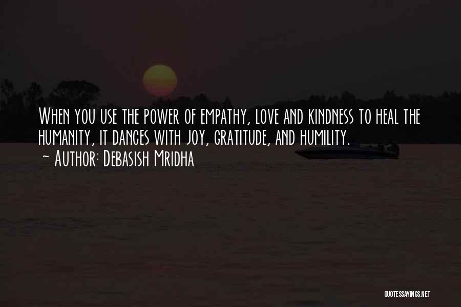 Debasish Mridha Quotes: When You Use The Power Of Empathy, Love And Kindness To Heal The Humanity, It Dances With Joy, Gratitude, And