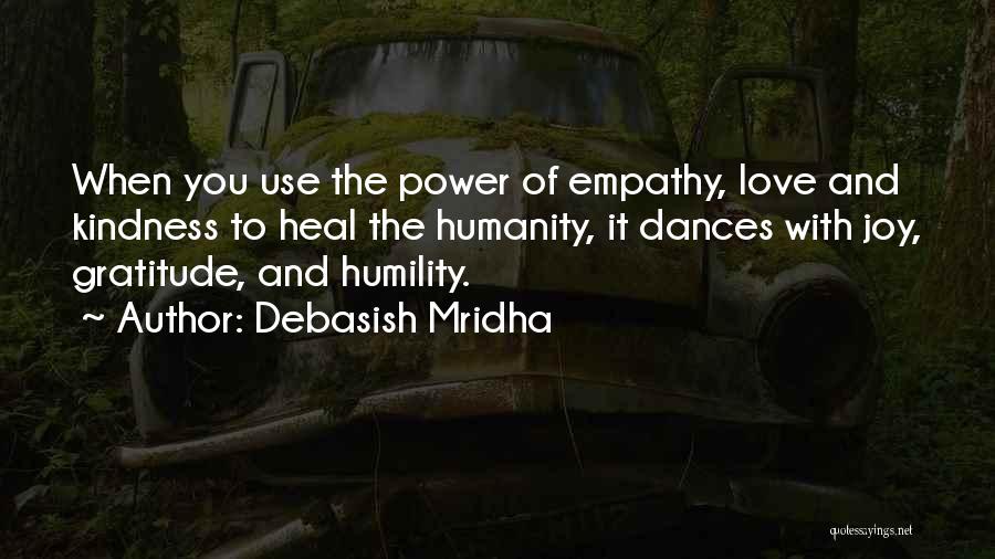 Debasish Mridha Quotes: When You Use The Power Of Empathy, Love And Kindness To Heal The Humanity, It Dances With Joy, Gratitude, And