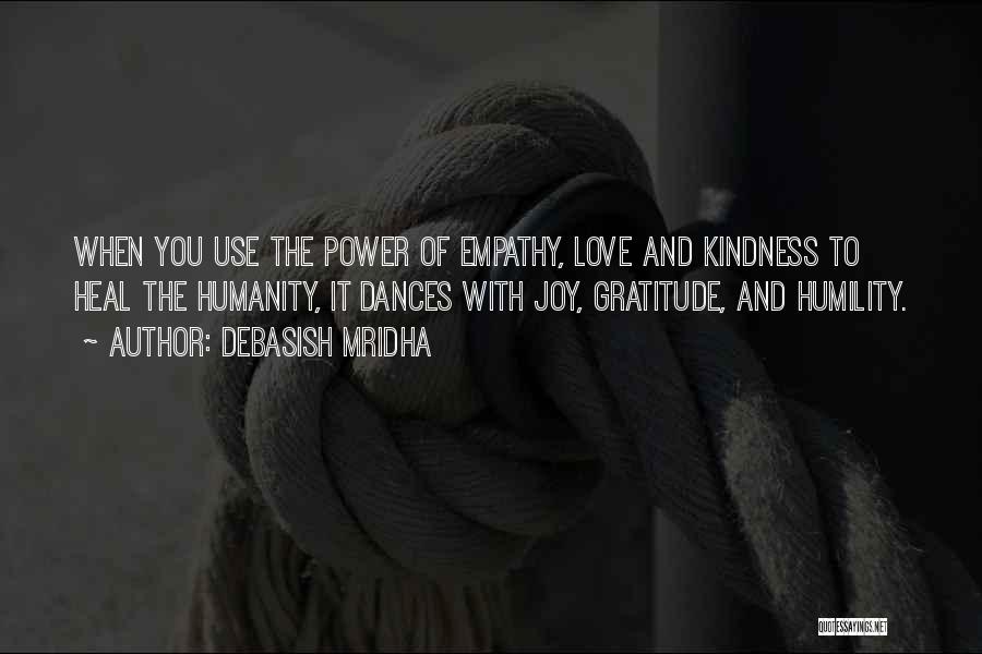 Debasish Mridha Quotes: When You Use The Power Of Empathy, Love And Kindness To Heal The Humanity, It Dances With Joy, Gratitude, And