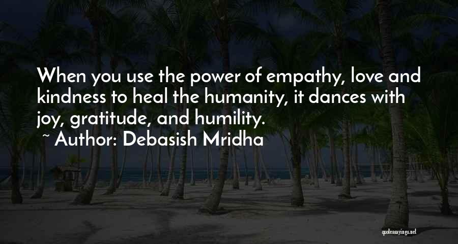 Debasish Mridha Quotes: When You Use The Power Of Empathy, Love And Kindness To Heal The Humanity, It Dances With Joy, Gratitude, And