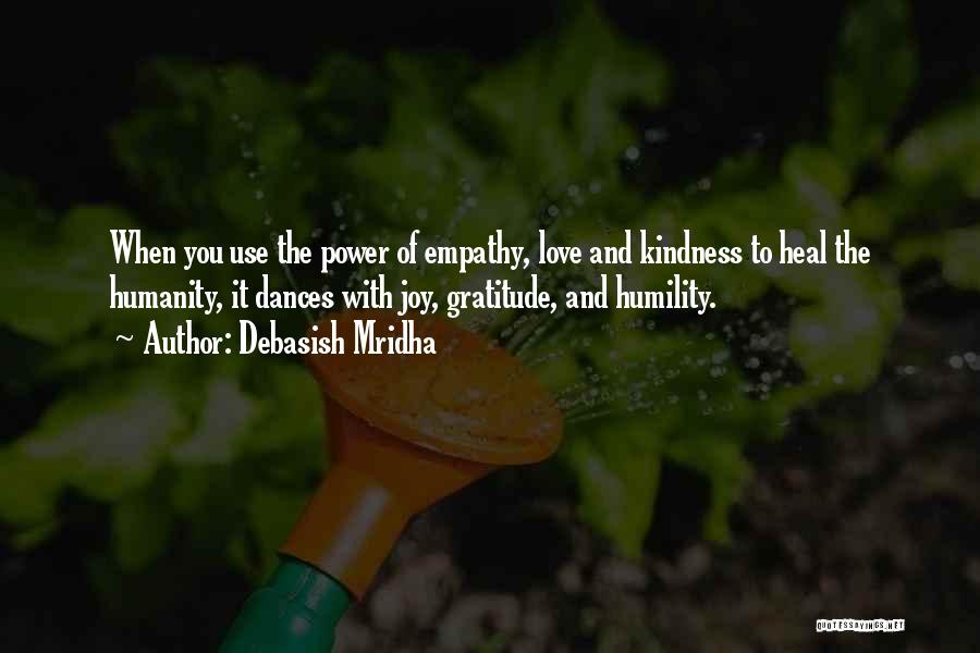 Debasish Mridha Quotes: When You Use The Power Of Empathy, Love And Kindness To Heal The Humanity, It Dances With Joy, Gratitude, And