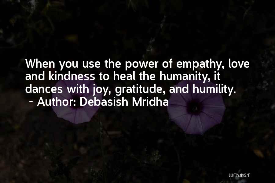 Debasish Mridha Quotes: When You Use The Power Of Empathy, Love And Kindness To Heal The Humanity, It Dances With Joy, Gratitude, And