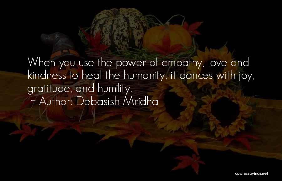 Debasish Mridha Quotes: When You Use The Power Of Empathy, Love And Kindness To Heal The Humanity, It Dances With Joy, Gratitude, And