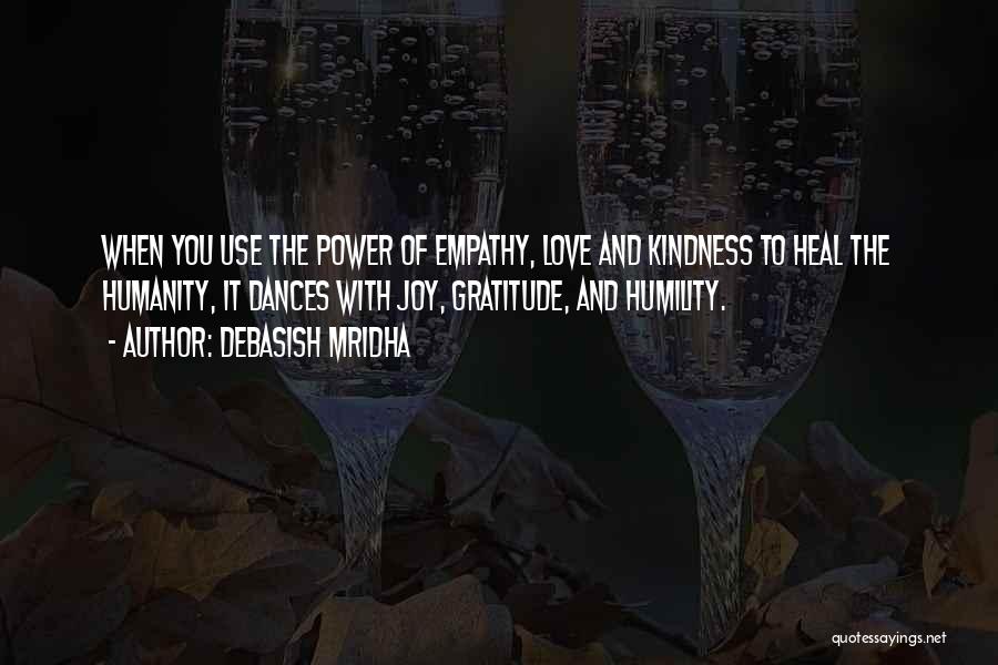 Debasish Mridha Quotes: When You Use The Power Of Empathy, Love And Kindness To Heal The Humanity, It Dances With Joy, Gratitude, And