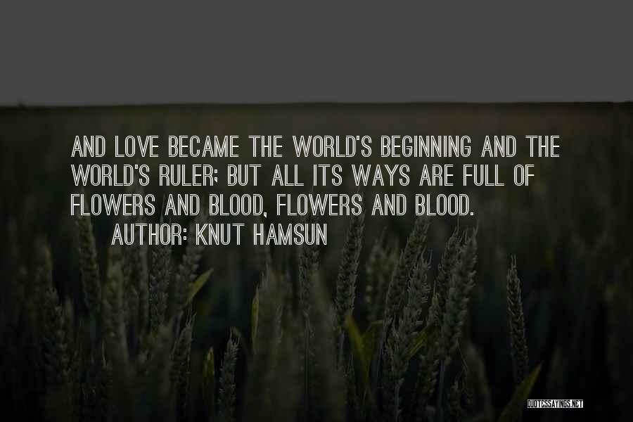 Knut Hamsun Quotes: And Love Became The World's Beginning And The World's Ruler; But All Its Ways Are Full Of Flowers And Blood,