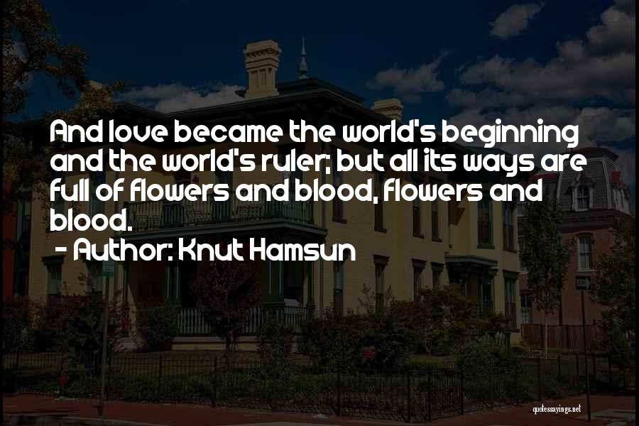 Knut Hamsun Quotes: And Love Became The World's Beginning And The World's Ruler; But All Its Ways Are Full Of Flowers And Blood,