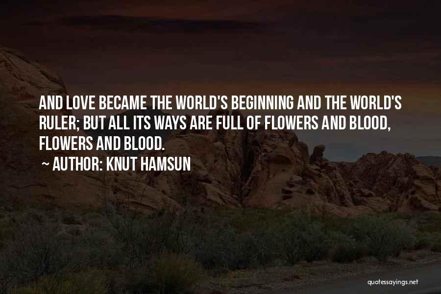 Knut Hamsun Quotes: And Love Became The World's Beginning And The World's Ruler; But All Its Ways Are Full Of Flowers And Blood,