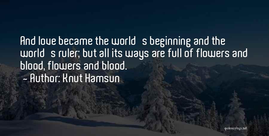 Knut Hamsun Quotes: And Love Became The World's Beginning And The World's Ruler; But All Its Ways Are Full Of Flowers And Blood,