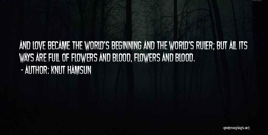 Knut Hamsun Quotes: And Love Became The World's Beginning And The World's Ruler; But All Its Ways Are Full Of Flowers And Blood,