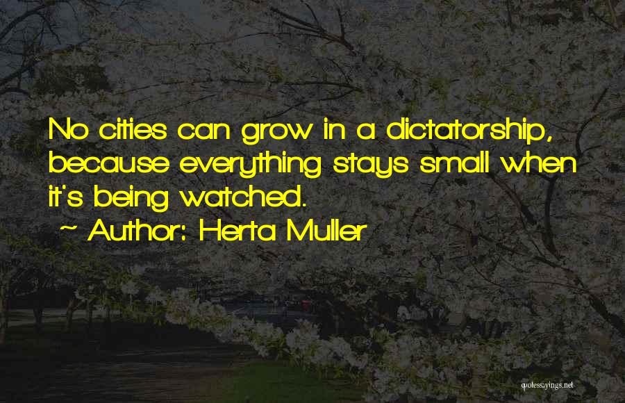 Herta Muller Quotes: No Cities Can Grow In A Dictatorship, Because Everything Stays Small When It's Being Watched.