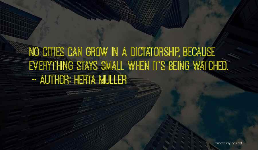 Herta Muller Quotes: No Cities Can Grow In A Dictatorship, Because Everything Stays Small When It's Being Watched.