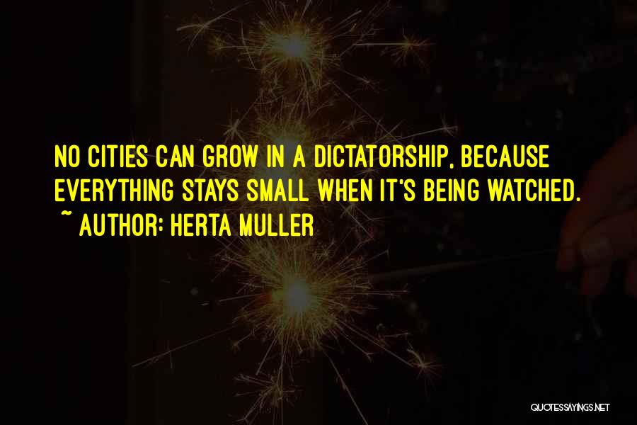 Herta Muller Quotes: No Cities Can Grow In A Dictatorship, Because Everything Stays Small When It's Being Watched.