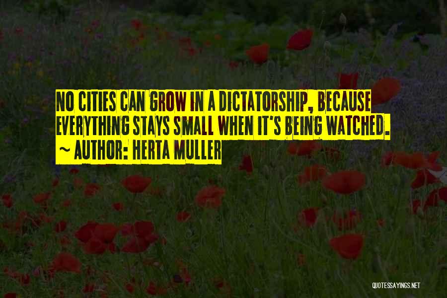 Herta Muller Quotes: No Cities Can Grow In A Dictatorship, Because Everything Stays Small When It's Being Watched.